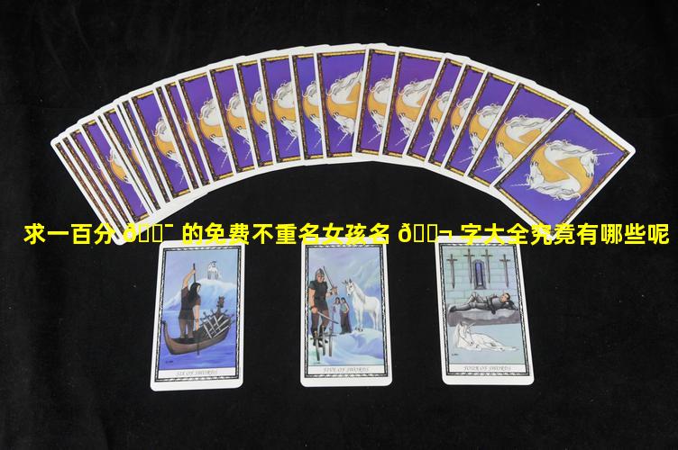 求一百分 🐯 的免费不重名女孩名 🐬 字大全究竟有哪些呢